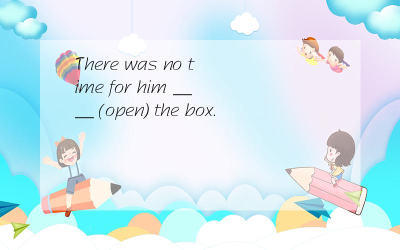 There was no time for him ____(open) the box.