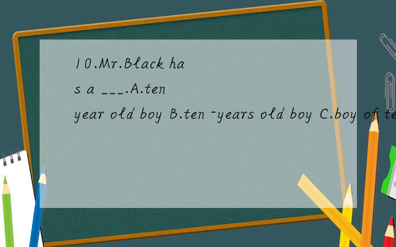 10.Mr.Black has a ___.A.ten year old boy B.ten -years old boy C.boy of ten year old D.boy of ten