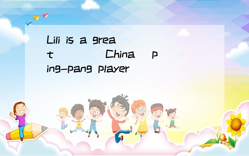 Lili is a great ___(China) ping-pang player