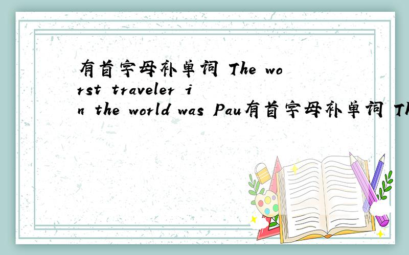 有首字母补单词 The worst traveler in the world was Pau有首字母补单词 The worst traveler in the world was Paul ofS San Francisco.Oce he f.from The US to see someone at home.