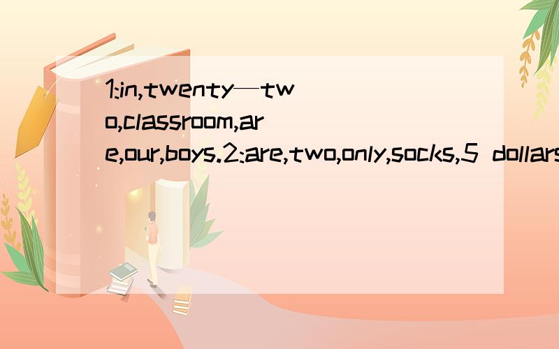 1:in,twenty—two,classroom,are,our,boys.2:are,two,only,socks,5 dollars,pairs,for.连词成句