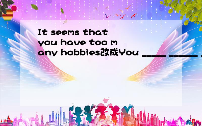 It seems that you have too many hobbies改成You _____ ______ _______too many hobbies
