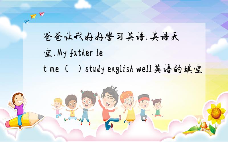 爸爸让我好好学习英语.英语天空.My father let me ( )study english well英语的填空