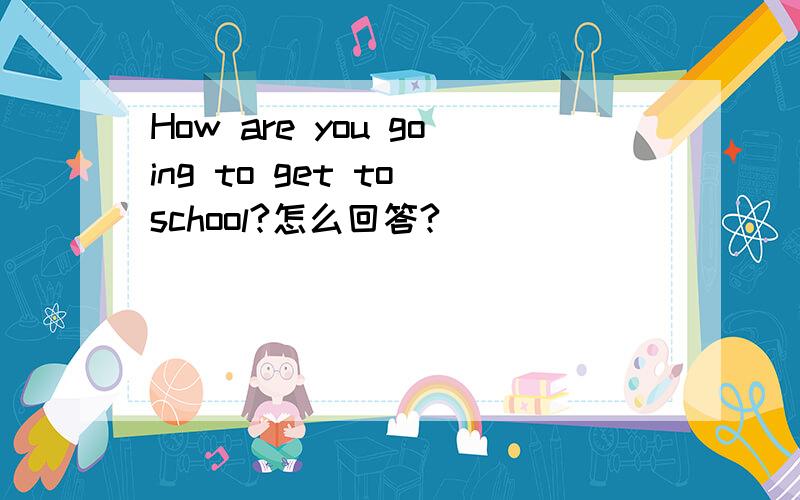How are you going to get to school?怎么回答?