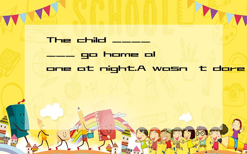 The child _______ go home alone at night.A wasn't dare B dared not C dared not to D don't dareThe child _______ go home alone at night.A wasn't dareB dared notC dared not toD don't dare作实义动词时用法为dare to do sth.为什么不选C