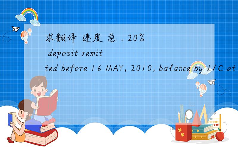 求翻译 速度 急 . 20% deposit remitted before 16 MAY, 2010, balance by L/C at sight