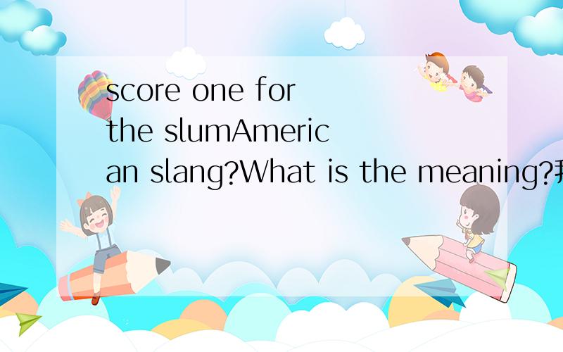 score one for the slumAmerican slang?What is the meaning?我是在冰河世纪3里面看的这句话的 当时树懒要被恐龙吃了 3个小恐龙来保护树懒 然后树懒就说了这句 我认为意思是 一般人（不被看好的人）也能