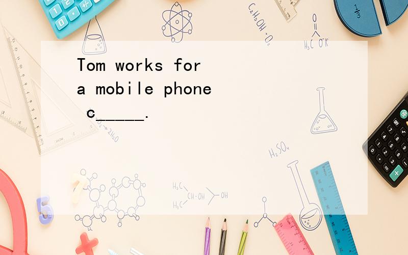 Tom works for a mobile phone c_____.