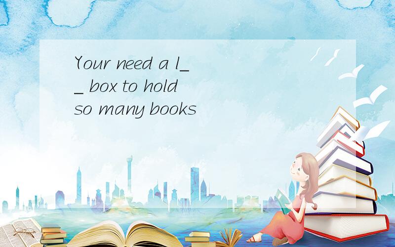 Your need a l＿＿ box to hold so many books