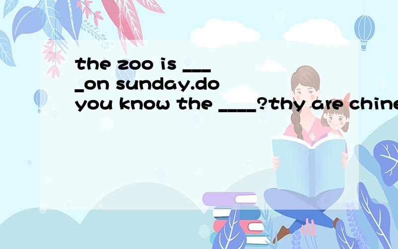 the zoo is ____on sunday.do you know the ____?thy are chinese.