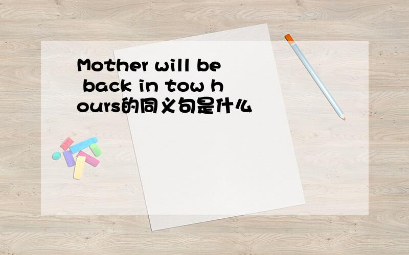 Mother will be back in tow hours的同义句是什么