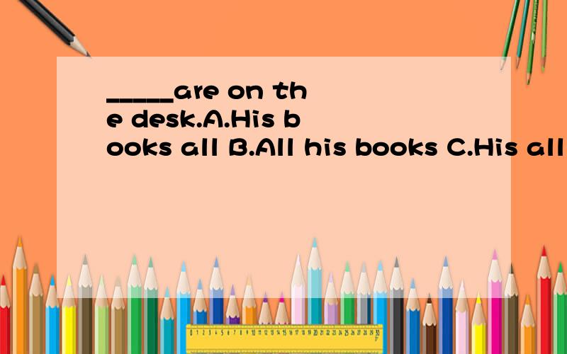 _____are on the desk.A.His books all B.All his books C.His all books D.All his bookHis desk is______the classroom and he sits______Xiao Ming.A.in the front of,in the front of B.in the front of,in front ofWould you please come_______,Mrs.Wang?A.that w
