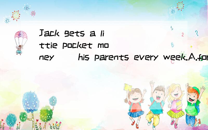 Jack gets a littie pocket money( )his parents every week.A.for B.from C.in D.of 选择哪个