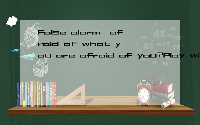 False alarm,afraid of what you are afraid of you?Play with it!翻译：虚惊一场,你怕什么怕呀?
