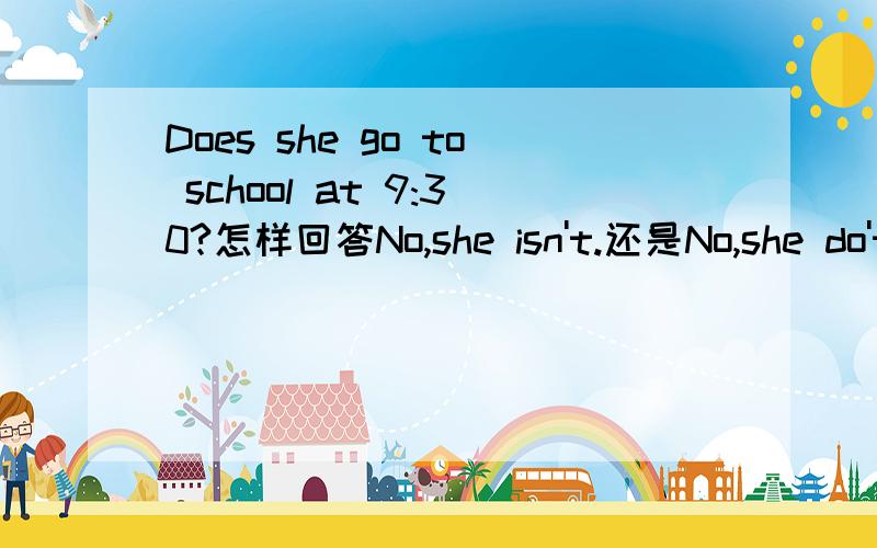 Does she go to school at 9:30?怎样回答No,she isn't.还是No,she do't.