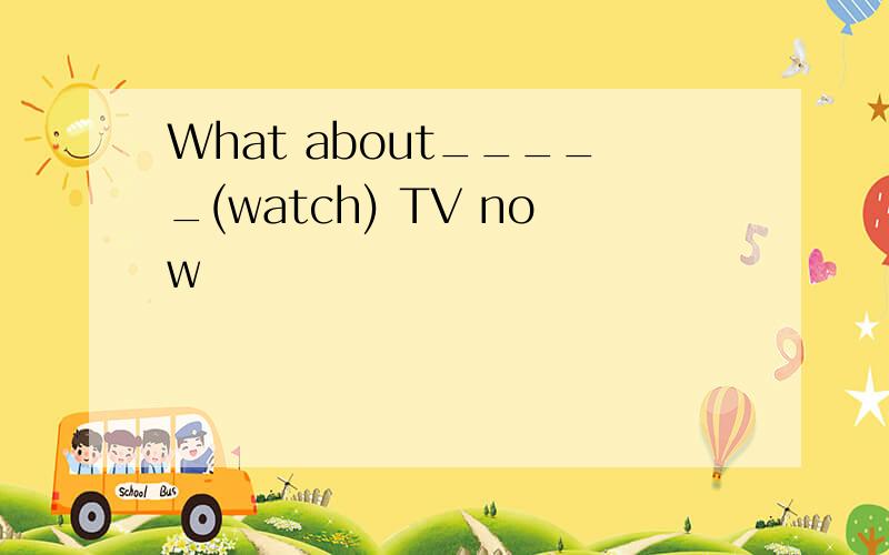 What about_____(watch) TV now