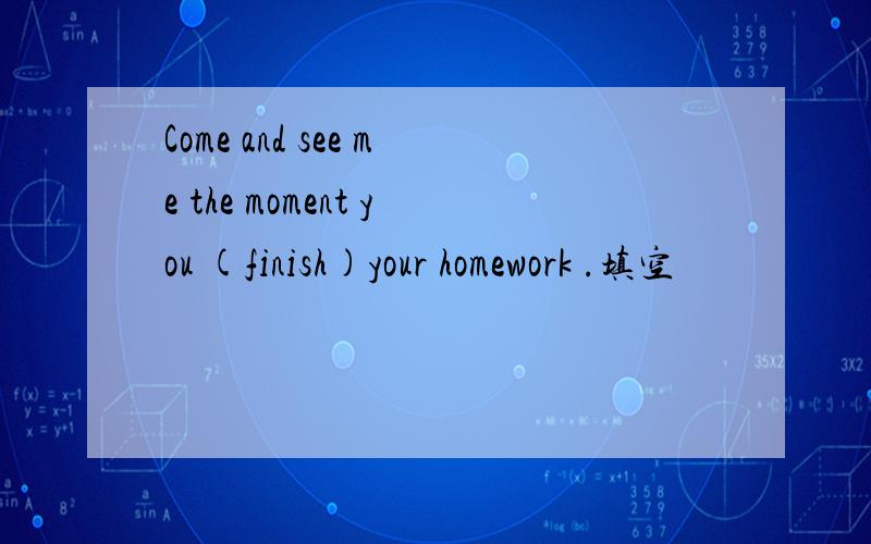 Come and see me the moment you (finish)your homework .填空