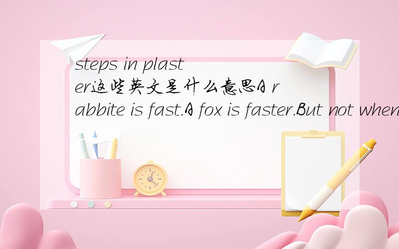 steps in plaster这些英文是什么意思A rabbite is fast.A fox is faster.But not when the fox,Steps in plaster