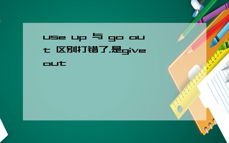 use up 与 go out 区别打错了，是give out
