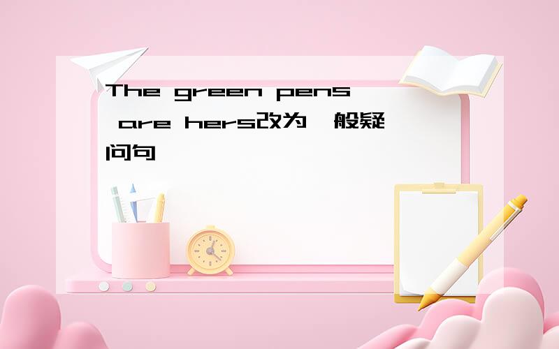 The green pens are hers改为一般疑问句