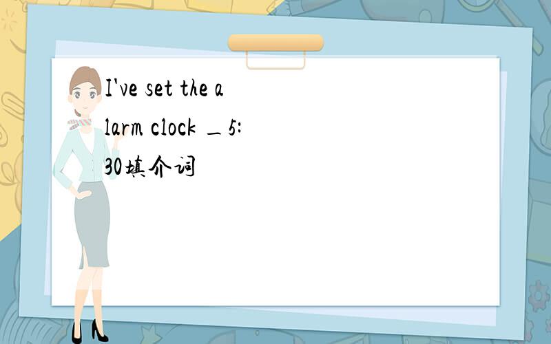 I've set the alarm clock _5:30填介词