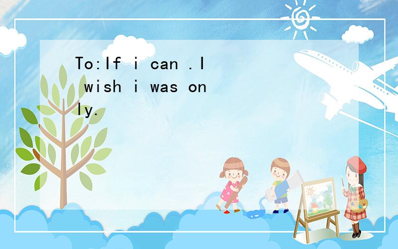 To:If i can .I wish i was only.