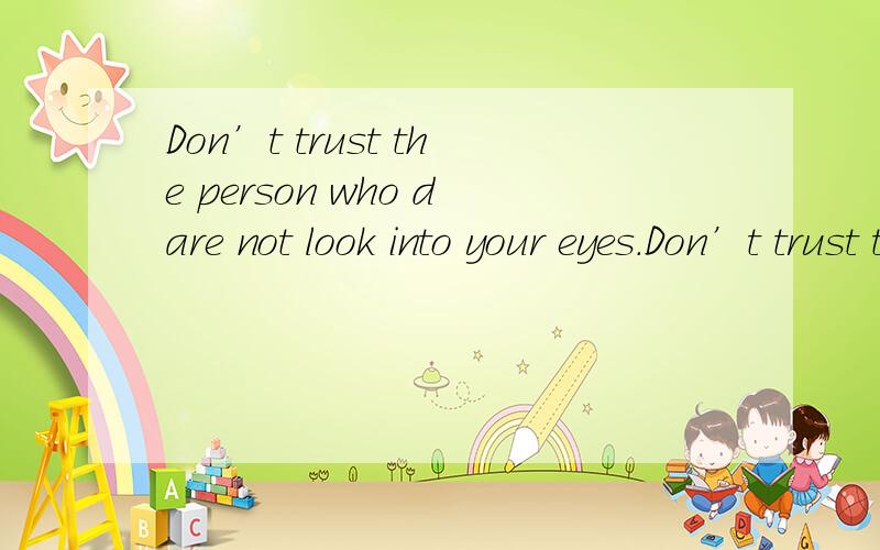 Don’t trust the person who dare not look into your eyes.Don’t trust the person who dare not look into your eyes.如何翻译