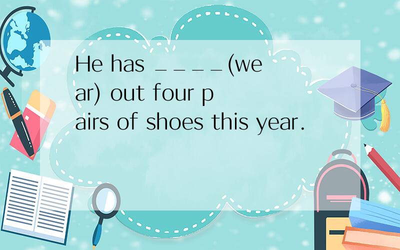 He has ____(wear) out four pairs of shoes this year.