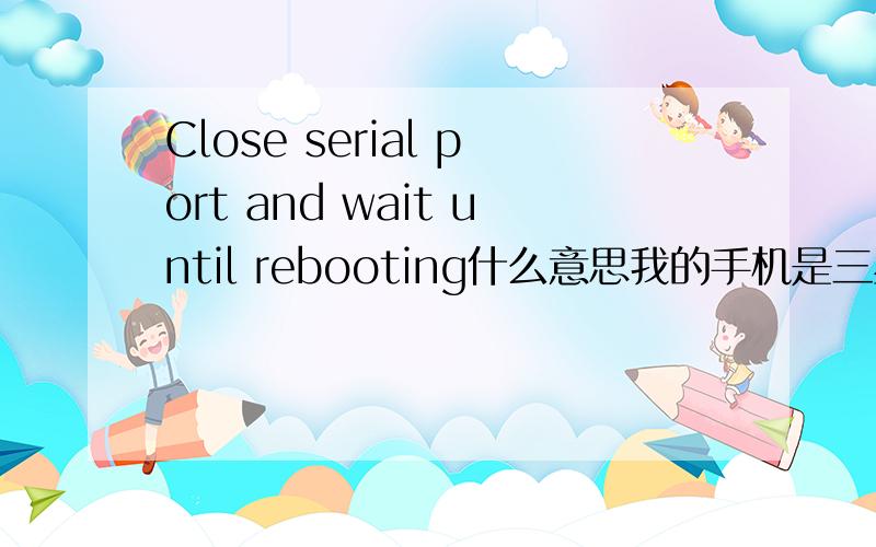 Close serial port and wait until rebooting什么意思我的手机是三星I5700刷到这个时候刷机工具左下框提示Close serial port and wait until rebooting,