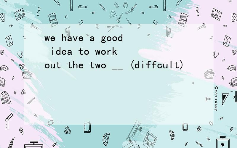 we have a good idea to work out the two __ (diffcult)