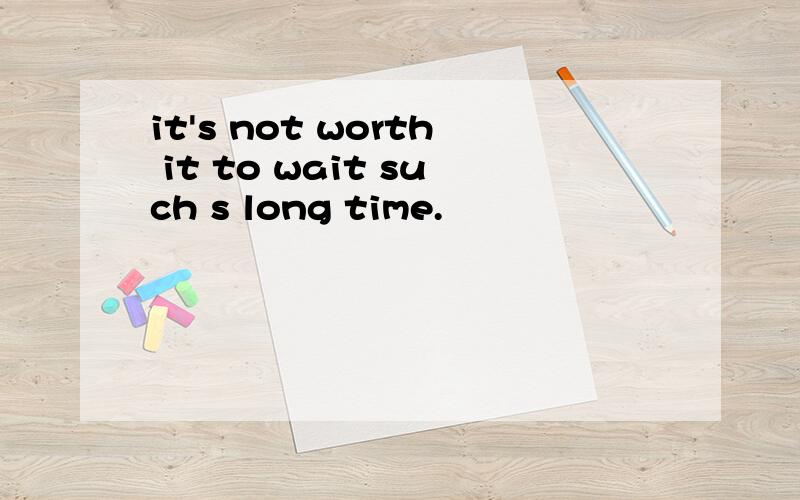 it's not worth it to wait such s long time.