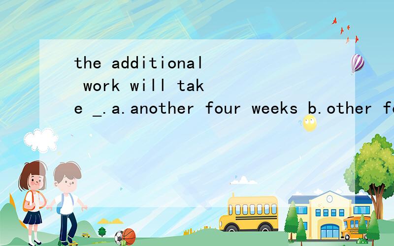 the additional work will take _.a.another four weeks b.other four weeks3q PS ：another 意思是 另一个 不是后面用单数么
