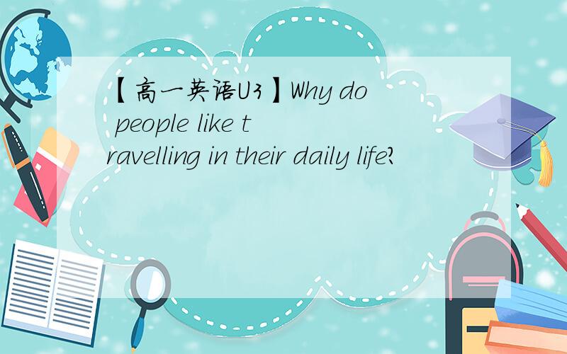【高一英语U3】Why do people like travelling in their daily life?