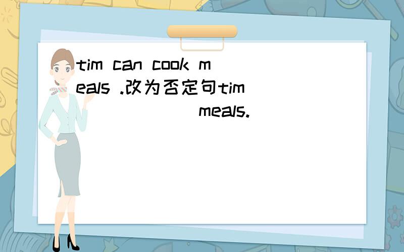 tim can cook meals .改为否定句tim [ ] [ ] meals.
