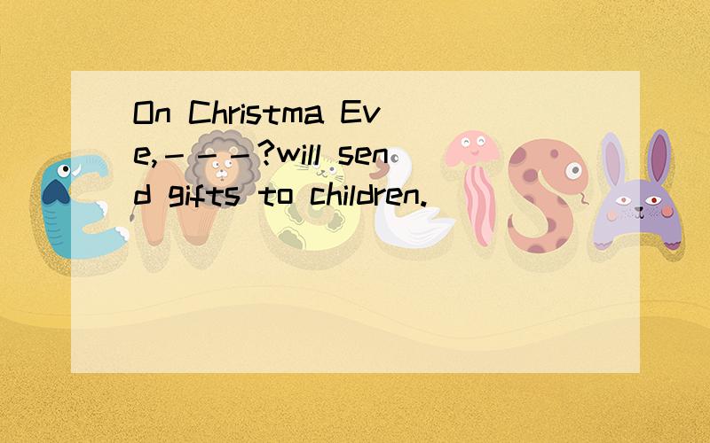 On Christma Eve,－－－?will send gifts to children.
