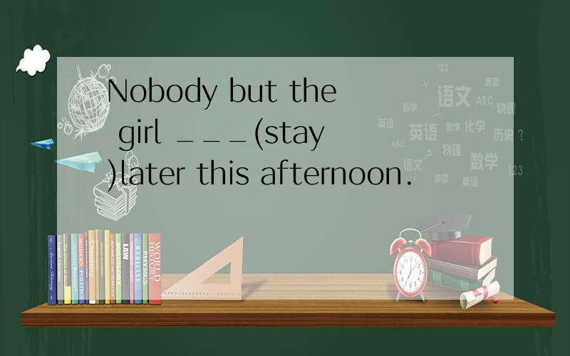 Nobody but the girl ___(stay)later this afternoon.