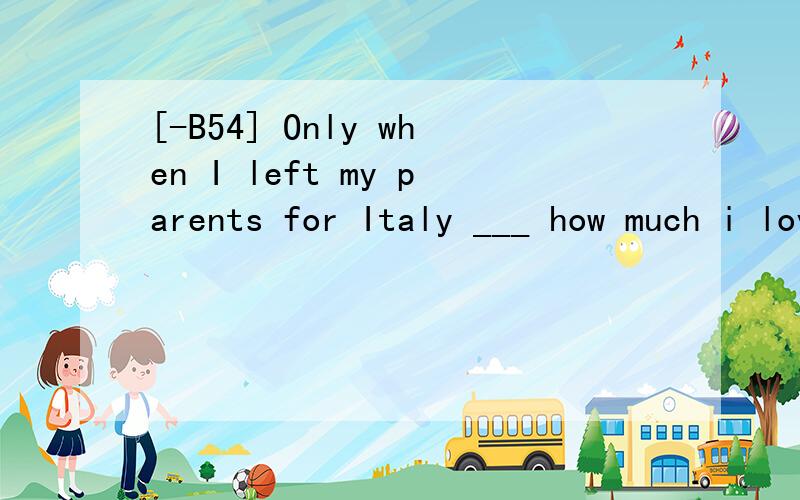 [-B54] Only when I left my parents for Italy ___ how much i loved them.A.I realized B.I had realizedC.had I realizedD.did I realize翻译并分析