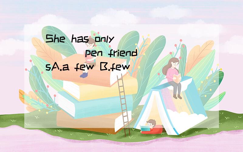 She has only ____ pen friendsA.a few B.few