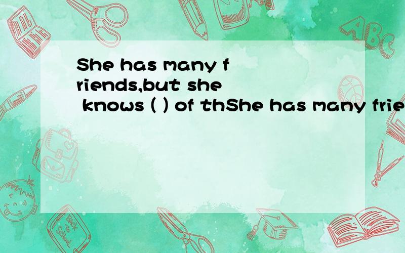 She has many friends,but she knows ( ) of thShe has many friends,but she knows ( ) of them well.A.most B.few C.some D.many ,