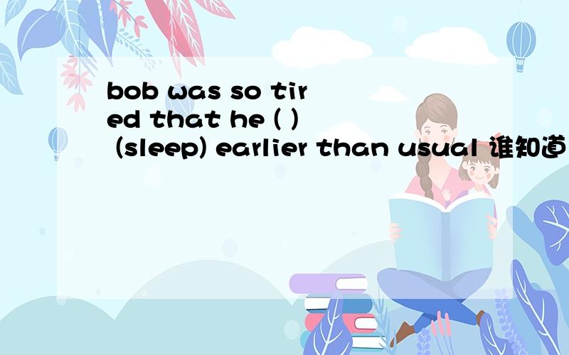 bob was so tired that he ( ) (sleep) earlier than usual 谁知道