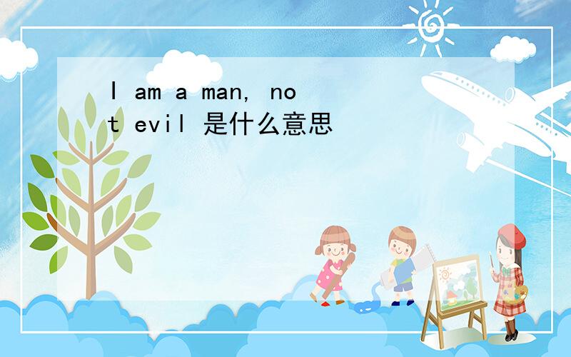 I am a man, not evil 是什么意思