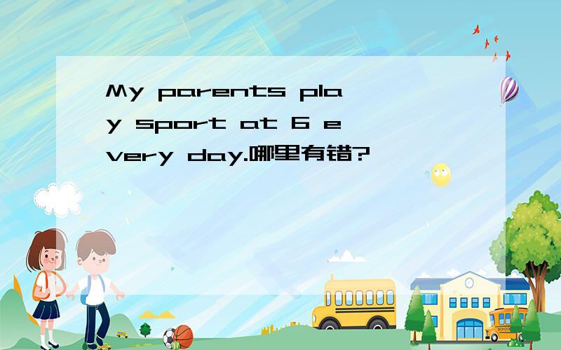 My parents play sport at 6 every day.哪里有错?