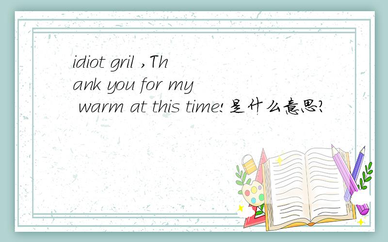 idiot gril ,Thank you for my warm at this time!是什么意思?