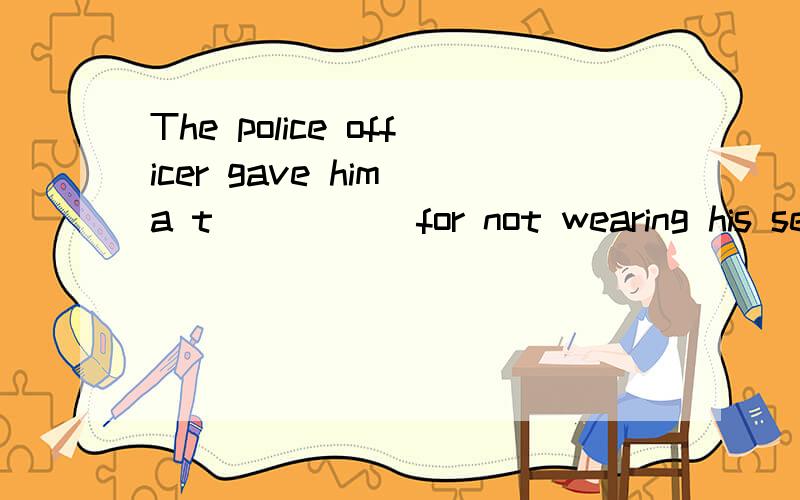 The police officer gave him a t_____ for not wearing his seat beit.