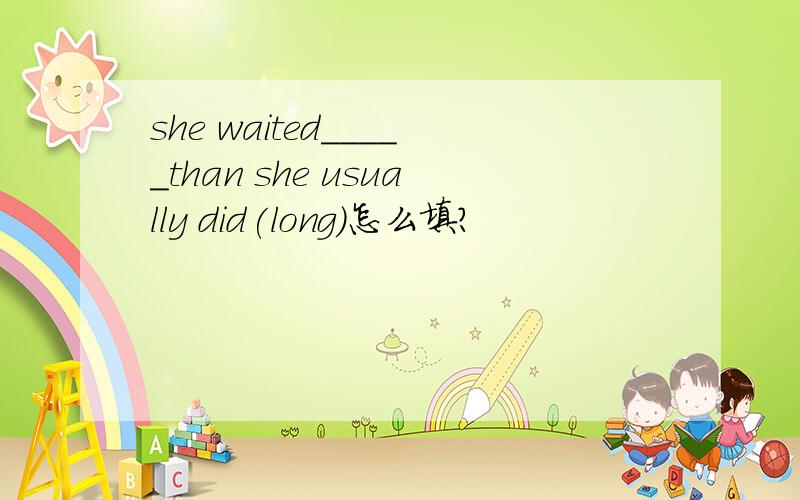 she waited_____than she usually did(long)怎么填?