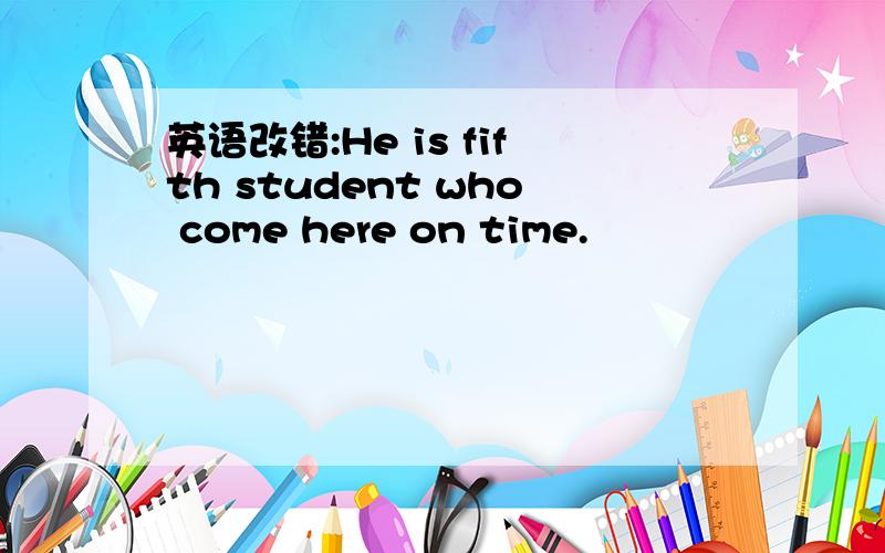 英语改错:He is fifth student who come here on time.
