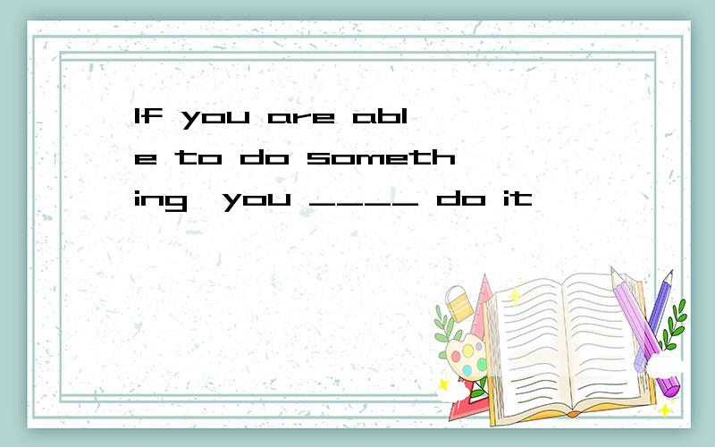 If you are able to do something,you ____ do it
