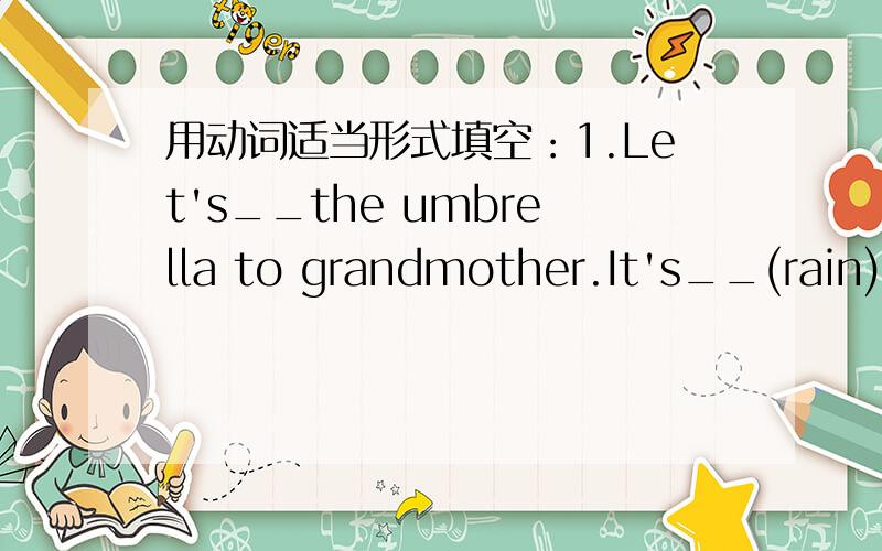 用动词适当形式填空：1.Let's__the umbrella to grandmother.It's__(rain) now.二.选择填空：We are in__school,but are in__classes.a.some ,different b.the same,the different c.the same,different2.___is the favourite toy in your class?a.Whic