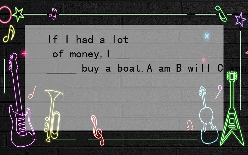 If I had a lot of money,I _______ buy a boat.A am B will C would