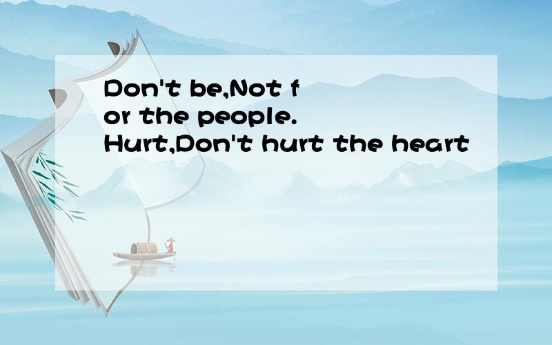 Don't be,Not for the people.Hurt,Don't hurt the heart